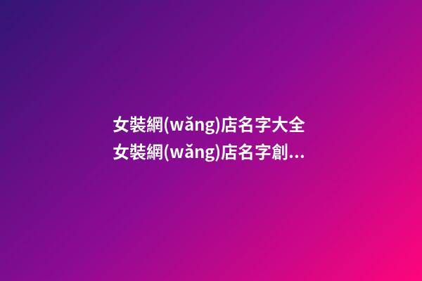 女裝網(wǎng)店名字大全 女裝網(wǎng)店名字創(chuàng)意-第1張-店鋪起名-玄機(jī)派